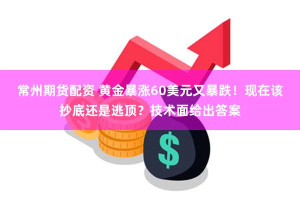 常州期货配资 黄金暴涨60美元又暴跌！现在该抄底还是逃顶？技术面给出答案