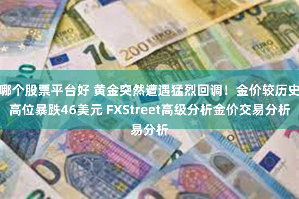 哪个股票平台好 黄金突然遭遇猛烈回调！金价较历史高位暴跌46美元 FXStreet高级分析金价交易分析