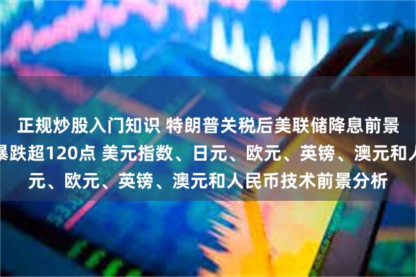 正规炒股入门知识 特朗普关税后美联储降息前景大变脸！美元惊人暴跌超120点 美元指数、日元、欧元、英镑、澳元和人民币技术前景分析