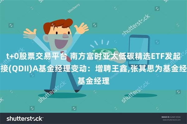 t+0股票交易平台 南方富时亚太低碳精选ETF发起联接(QDII)A基金经理变动：增聘王鑫,张其思为基金经理