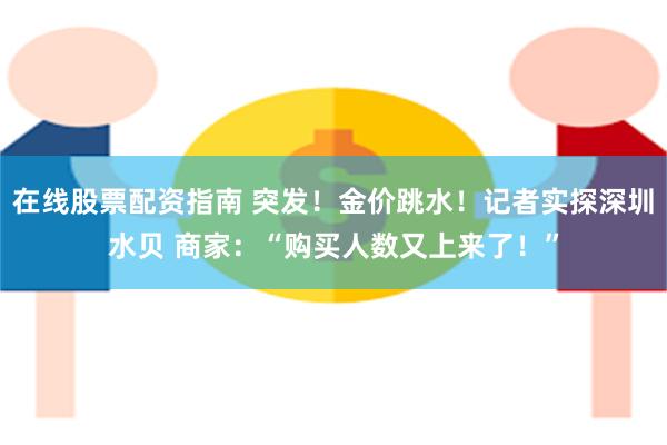 在线股票配资指南 突发！金价跳水！记者实探深圳水贝 商家：“购买人数又上来了！”