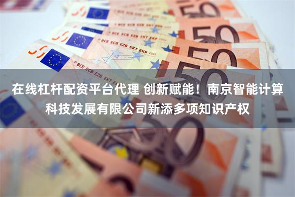 在线杠杆配资平台代理 创新赋能！南京智能计算科技发展有限公司新添多项知识产权