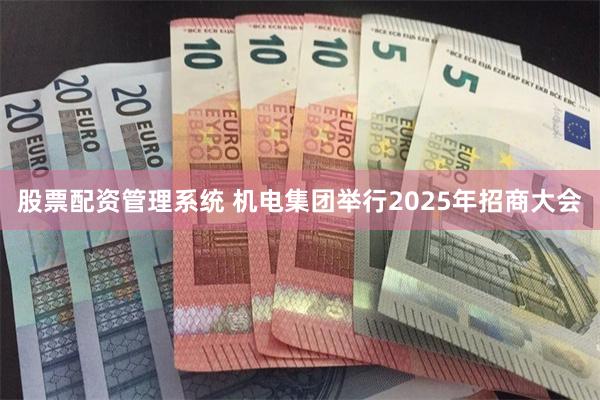 股票配资管理系统 机电集团举行2025年招商大会