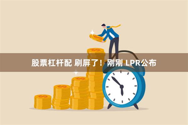 股票杠杆配 刷屏了！刚刚 LPR公布
