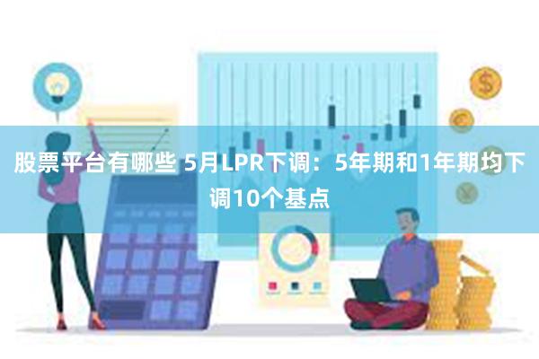 股票平台有哪些 5月LPR下调：5年期和1年期均下调10个基点