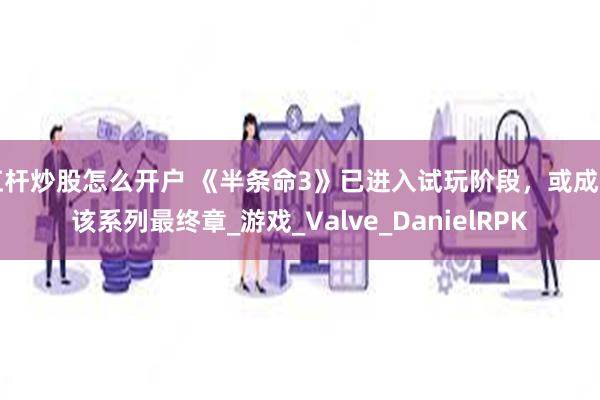 杠杆炒股怎么开户 《半条命3》已进入试玩阶段，或成为该系列最终章_游戏_Valve_DanielRPK