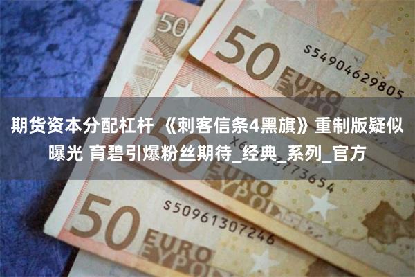期货资本分配杠杆 《刺客信条4黑旗》重制版疑似曝光 育碧引爆粉丝期待_经典_系列_官方