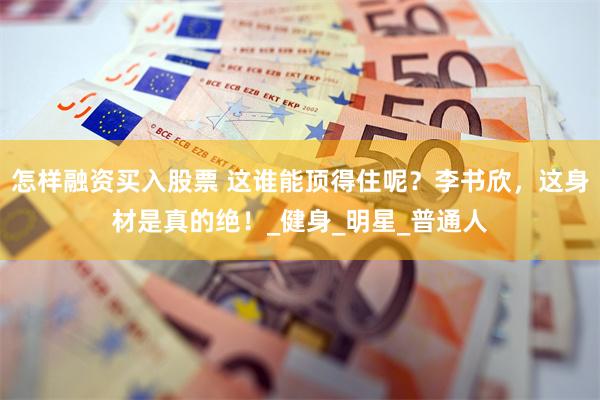 怎样融资买入股票 这谁能顶得住呢？李书欣，这身材是真的绝！_健身_明星_普通人