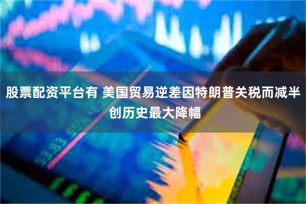 股票配资平台有 美国贸易逆差因特朗普关税而减半 创历史最大降幅