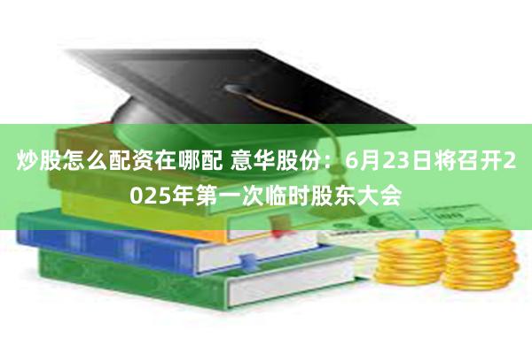 炒股怎么配资在哪配 意华股份：6月23日将召开2025年第一次临时股东大会