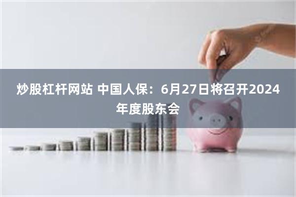 炒股杠杆网站 中国人保：6月27日将召开2024年度股东会