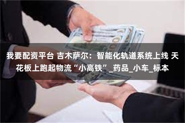 我要配资平台 吉木萨尔：智能化轨道系统上线 天花板上跑起物流“小高铁”_药品_小车_标本