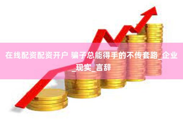 在线配资配资开户 骗子总能得手的不传套路_企业_现实_言辞