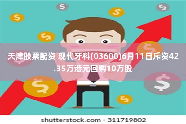 天津股票配资 现代牙科(03600)6月11日斥资42.35万港元回购10万股