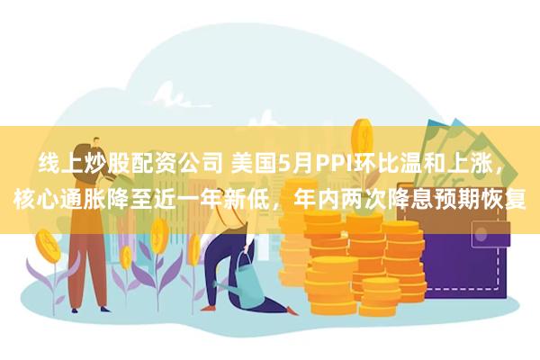 线上炒股配资公司 美国5月PPI环比温和上涨，核心通胀降至近一年新低，年内两次降息预期恢复