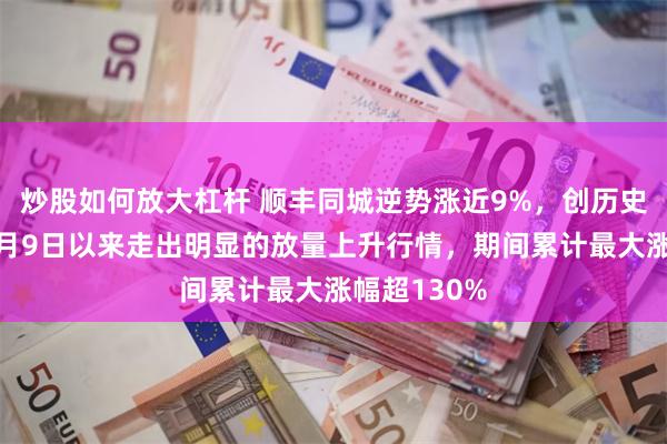 炒股如何放大杠杆 顺丰同城逆势涨近9%，创历史新高！自5月9日以来走出明显的放量上升行情，期间累计最大涨幅超130%