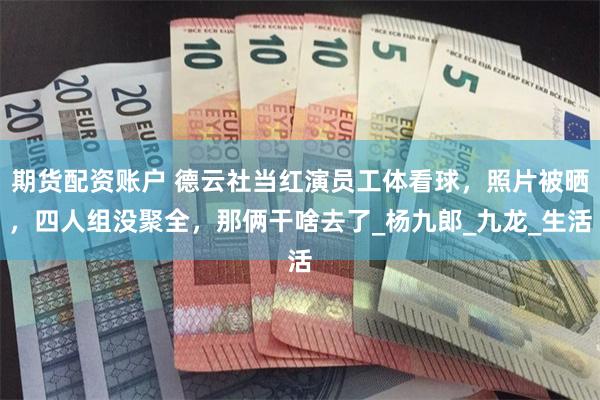 期货配资账户 德云社当红演员工体看球，照片被晒，四人组没聚全，那俩干啥去了_杨九郎_九龙_生活