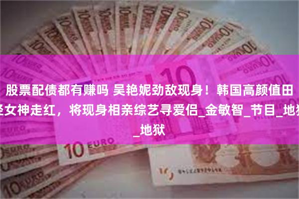 股票配债都有赚吗 吴艳妮劲敌现身！韩国高颜值田径女神走红，将现身相亲综艺寻爱侣_金敏智_节目_地狱