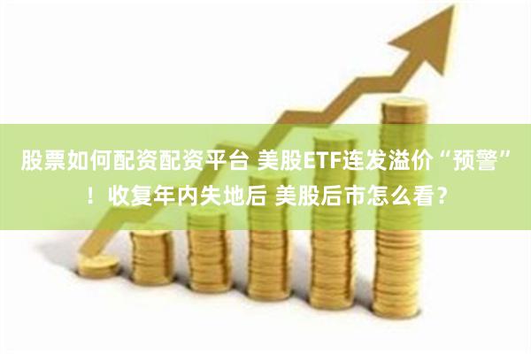 股票如何配资配资平台 美股ETF连发溢价“预警”！收复年内失地后 美股后市怎么看？