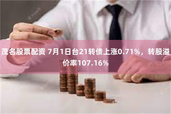 茂名股票配资 7月1日台21转债上涨0.71%，转股溢价率107.16%